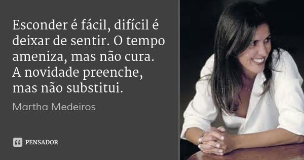Esconder é fácil, difícil é deixar de sentir. O tempo ameniza, mas não cura. A novidade preenche, mas não substitui.... Frase de Martha Medeiros.