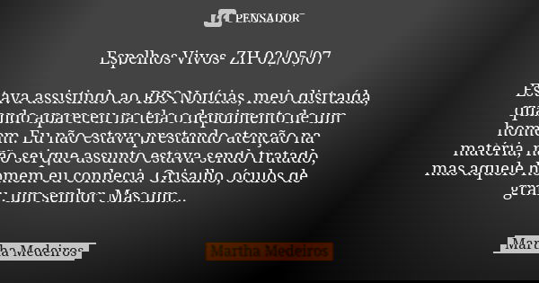 Espelhos Vivos- ZH 02/05/07 Estava assistindo ao RBS Notícias, meio distraída, quando apareceu na tela o depoimento de um homem. Eu não estava prestando atenção... Frase de Martha Medeiros.