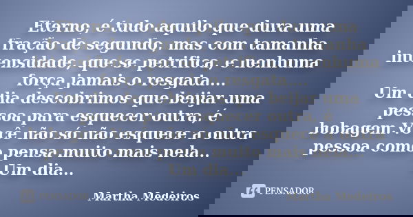 Eterno, é tudo aquilo que dura uma fração de segundo, mas com tamanha intensidade, que se petrifica, e nenhuma força jamais o resgata.... Um dia descobrimos que... Frase de Martha Medeiros.