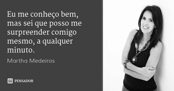 Eu me conheço bem, mas sei que posso me surpreender comigo mesmo, a qualquer minuto.... Frase de Martha Medeiros.