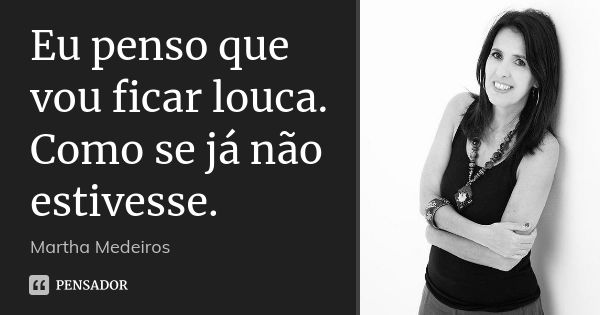 Eu penso que vou ficar louca. Como se já não estivesse.... Frase de Martha Medeiros.