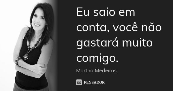 Eu saio em conta, você não gastará muito comigo.... Frase de Martha Medeiros.