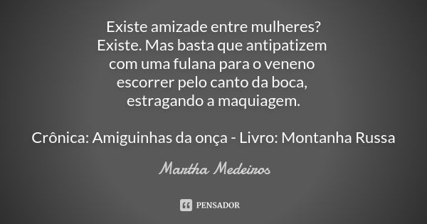 Existe amizade entre mulheres? Existe. Mas basta que antipatizem com uma fulana para o veneno escorrer pelo canto da boca, estragando a maquiagem. Crônica: Amig... Frase de Martha Medeiros.