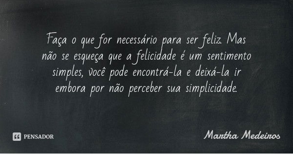Faça o que for necessário para ser feliz. Mas não se esqueça que a felicidade é um sentimento simples, você pode encontrá-la e deixá-la ir embora por não perceb... Frase de Martha Medeiros.