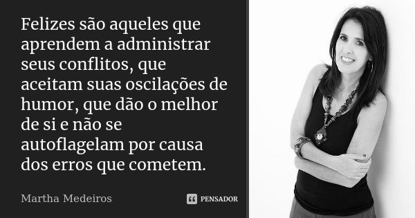 Felizes são aqueles que aprendem a administrar seus conflitos, que aceitam suas oscilações de humor, que dão o melhor de si e não se autoflagelam por causa dos ... Frase de Martha Medeiros.