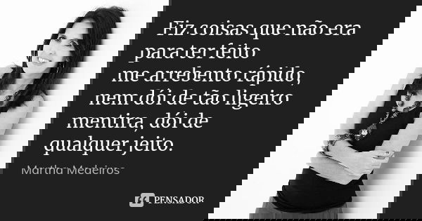 Fiz coisas que não era para ter feito me arrebento rápido, nem dói de tão ligeiro mentira, dói de qualquer jeito.... Frase de Martha Medeiros.