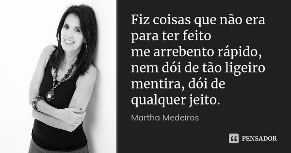 Fiz coisas que não era para ter feito me arrebento rápido, nem dói de tão ligeiro mentira, dói de qualquer jeito.... Frase de Martha Medeiros.