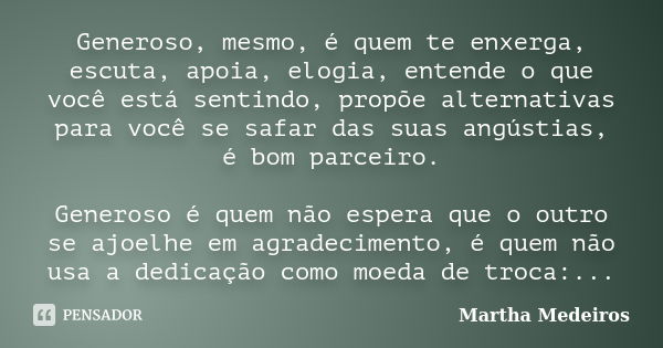 Generoso, mesmo, é quem te enxerga, escuta, apoia, elogia, entende o que você está sentindo, propõe alternativas para você se safar das suas angústias, é bom pa... Frase de Martha Medeiros.