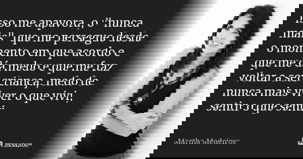 Isso me apavora, o "nunca mais" que me persegue desde o momento em que acordo e que me dá medo e que me faz voltar a ser criança, medo de nunca mais v... Frase de Martha Medeiros.