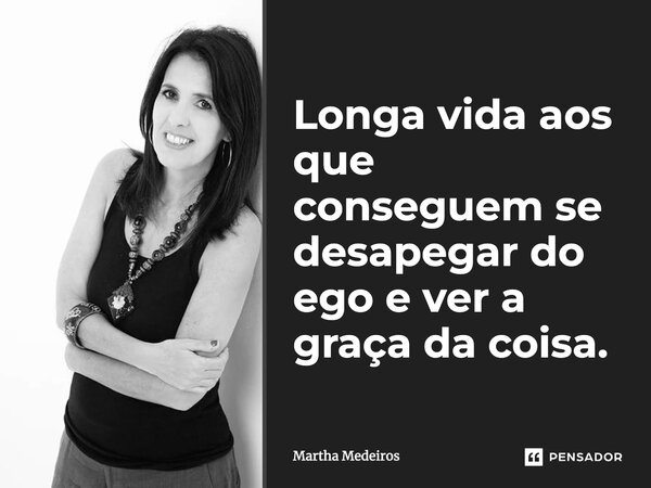 Longa vida aos que conseguem se desapegar do ego e ver a graça da coisa.... Frase de Martha Medeiros.