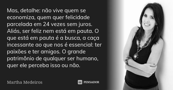 Mas, detalhe: não vive quem se economiza, quem quer felicidade parcelada em 24 vezes sem juros. Aliás, ser feliz nem está em pauta. O que está em pauta é a busc... Frase de Martha Medeiros.