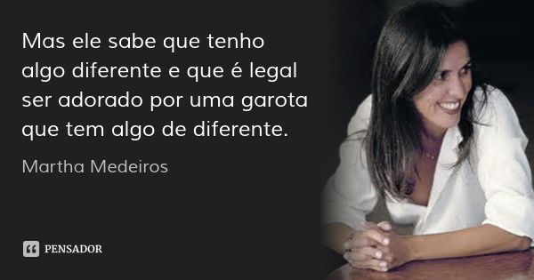 Mas ele sabe que tenho algo diferente e que é legal ser adorado por uma garota que tem algo de diferente.... Frase de Martha Medeiros.