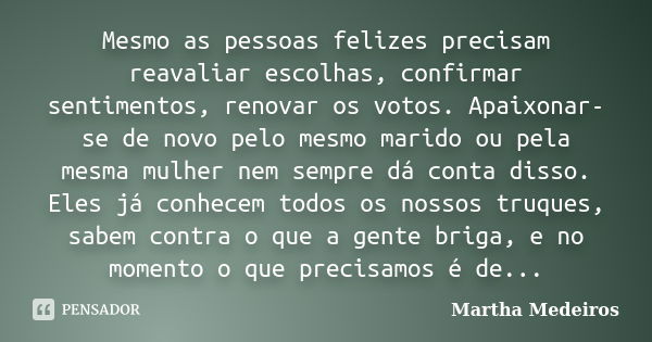 Mesmo as pessoas felizes precisam reavaliar escolhas, confirmar sentimentos, renovar os votos. Apaixonar-se de novo pelo mesmo marido ou pela mesma mulher nem s... Frase de Martha Medeiros.