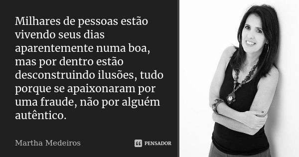 Milhares de pessoas estão vivendo seus dias aparentemente numa boa, mas por dentro estão desconstruindo ilusões, tudo porque se apaixonaram por uma fraude, não ... Frase de Martha medeiros.