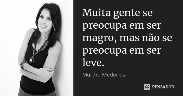 Muita gente se preocupa em ser magro, mas não se preocupa em ser leve.... Frase de Martha Medeiros.