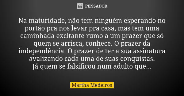 Na maturidade, não tem ninguém esperando no portão pra nos levar pra casa, mas tem uma caminhada excitante rumo a um prazer que só quem se arrisca, conhece. O p... Frase de Martha Medeiros.