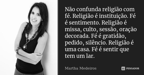 Não confunda religião com fé. Religião é instituição. Fé é sentimento. Religião é missa, culto, sessão, oração decorada. Fé é gratidão, pedido, silêncio. Religi... Frase de Martha Medeiros.