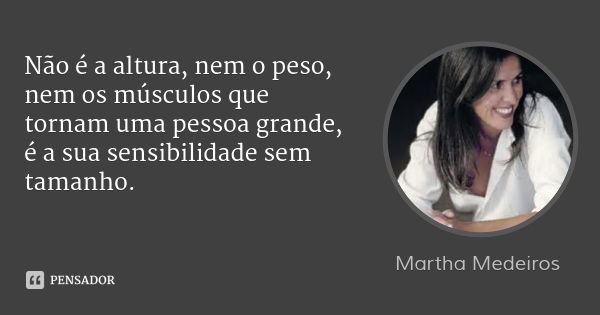 Não é a altura, nem o peso, nem os músculos que tornam uma pessoa grande, é a sua sensibilidade sem tamanho.... Frase de Martha Medeiros.