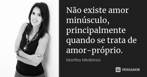 Não existe amor minúsculo, principalmente quando se trata de amor-próprio.... Frase de Martha Medeiros.