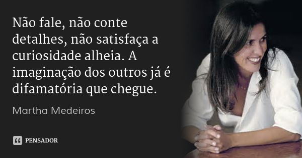 Não fale, não conte detalhes, não satisfaça a curiosidade alheia. A imaginação dos outros já é difamatória que chegue.... Frase de Martha Medeiros.