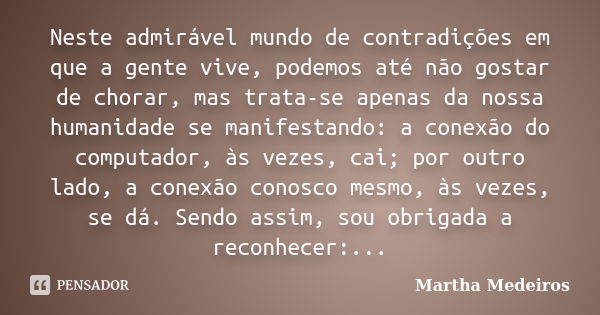 Neste admirável mundo de contradições em que a gente vive, podemos até não gostar de chorar, mas trata-se apenas da nossa humanidade se manifestando: a conexão ... Frase de Martha Medeiros.