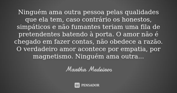 Ninguém ama outra pessoa pelas qualidades que ela tem, caso contrário os honestos, simpáticos e não fumantes teriam uma fila de pretendentes batendo à porta. O ... Frase de Martha Medeiros.