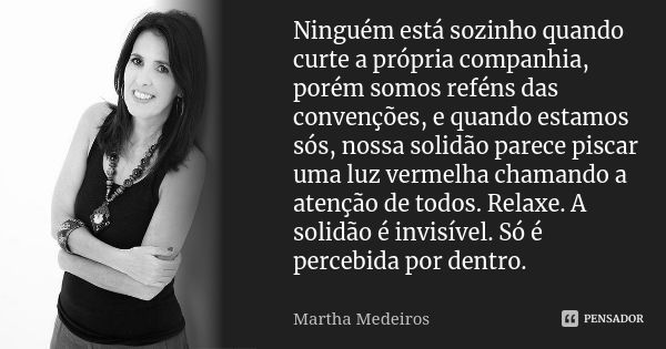 Ninguém está sozinho quando curte a própria companhia, porém somos reféns das convenções, e quando estamos sós, nossa solidão parece piscar uma luz vermelha cha... Frase de Martha Medeiros.