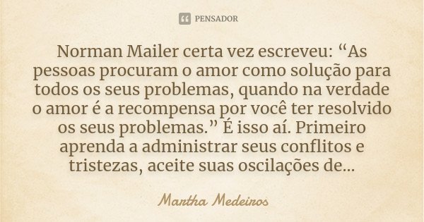 Norman Mailer certa vez escreveu: “As pessoas procuram o amor como solução para todos os seus problemas, quando na verdade o amor é a recompensa por você ter re... Frase de Martha Medeiros.