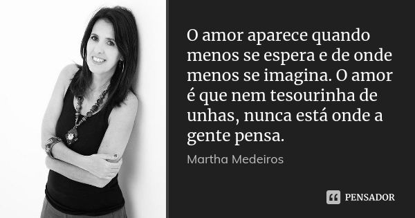 O amor aparece quando menos se espera e de onde menos se imagina. O amor é que nem tesourinha de unhas, nunca está onde a gente pensa.... Frase de Martha Medeiros.