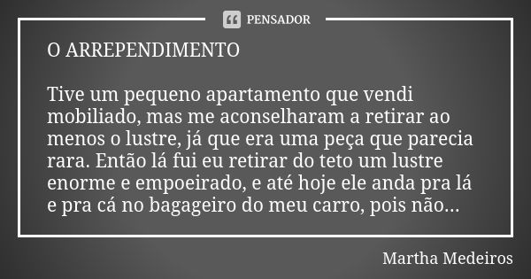 O ARREPENDIMENTO Tive um pequeno apartamento que vendi mobiliado, mas me aconselharam a retirar ao menos o lustre, já que era uma peça que parecia rara. Então l... Frase de Martha Medeiros.