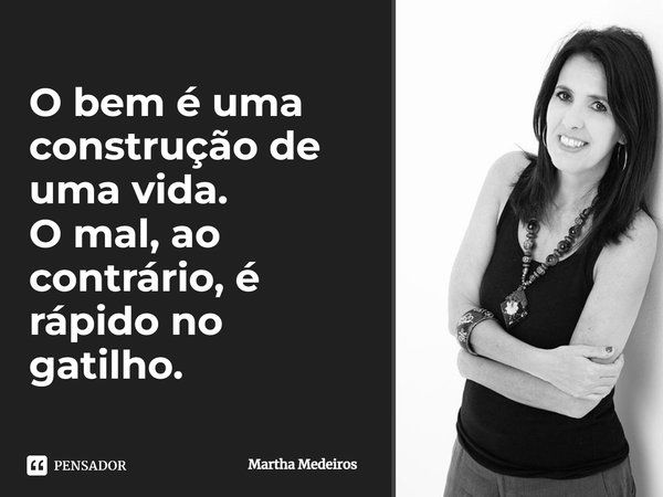 O bem é uma construção de uma vida. O mal, ao contrário, é rápido no gatilho.... Frase de Martha Medeiros.