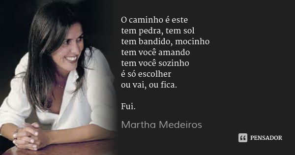 O caminho é este
tem pedra, tem sol
tem bandido, mocinho
tem você amando
tem você sozinho
é só escolher
ou vai, ou fica. Fui.... Frase de Martha Medeiros.