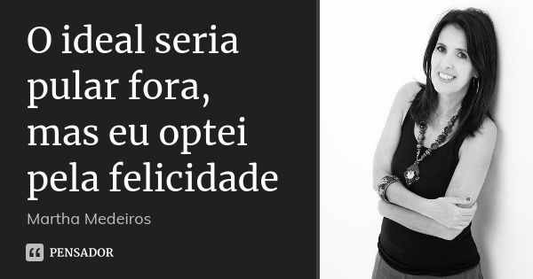 O ideal seria pular fora, mas eu optei pela felicidade... Frase de Martha Medeiros.