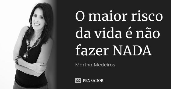 O maior risco da vida é não fazer NADA... Frase de Martha Medeiros.