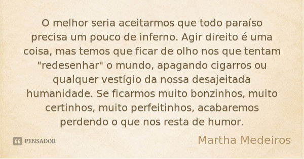 O melhor seria aceitarmos que todo paraíso precisa um pouco de inferno. Agir direito é uma coisa, mas temos que ficar de olho nos que tentam "redesenhar&qu... Frase de Martha Medeiros.