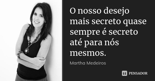 O nosso desejo mais secreto quase sempre é secreto até para nós mesmos.... Frase de Martha Medeiros.