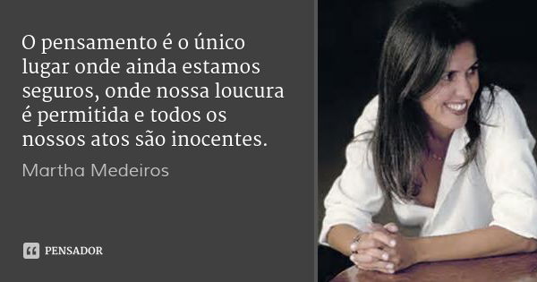 O pensamento é o único lugar onde ainda estamos seguros, onde nossa loucura é permitida e todos os nossos atos são inocentes.... Frase de Martha Medeiros.