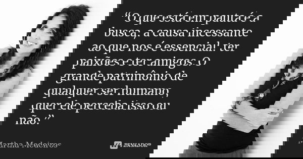 “O que está em pauta é a busca, a causa incessante ao que nos é essencial: ter paixões e ter amigos. O grande patrimônio de qualquer ser humano, quer ele perceb... Frase de Martha Medeiros.