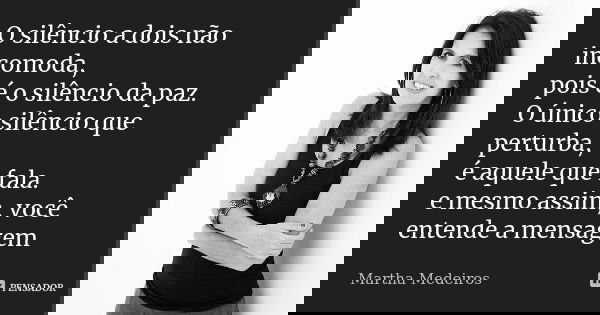 O silêncio a dois não incomoda, pois é o silêncio da paz. O único silêncio que perturba, é aquele que fala. e mesmo assim, você entende a mensagem... Frase de Martha Medeiros.