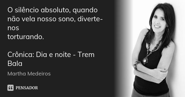 O silêncio absoluto, quando não vela nosso sono, diverte-nos torturando. Crônica: Dia e noite - Trem Bala... Frase de Martha Medeiros.