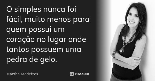 O simples nunca foi fácil, muito menos para quem possui um coração no lugar onde tantos possuem uma pedra de gelo.... Frase de Martha Medeiros.