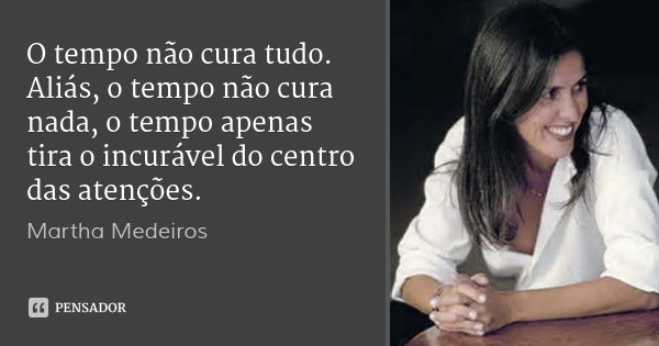 O tempo não cura tudo. Aliás, o tempo não cura nada, o tempo apenas tira o incurável do centro das atenções.... Frase de Martha Medeiros.