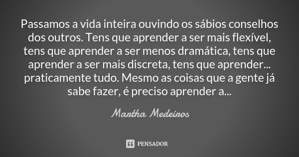 Passamos a vida inteira ouvindo os sábios conselhos dos outros. Tens que aprender a ser mais flexível, tens que aprender a ser menos dramática, tens que aprende... Frase de Martha Medeiros.