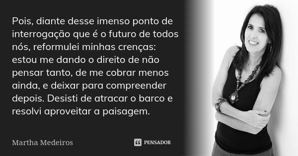 Pois, diante desse imenso ponto de interrogação que é o futuro de todos nós, reformulei minhas crenças: estou me dando o direito de não pensar tanto, de me cobr... Frase de Martha Medeiros.