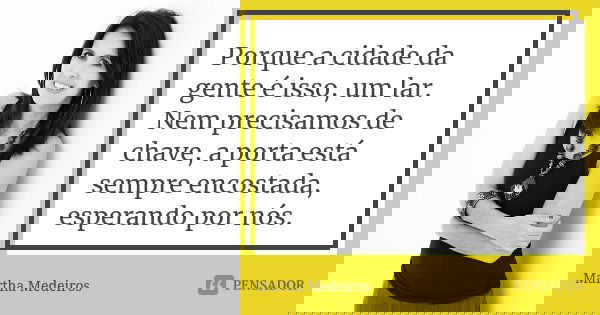 Porque a cidade da gente é isso, um lar. Nem precisamos de chave, a porta está sempre encostada, esperando por nós.... Frase de Martha Medeiros.