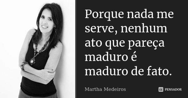 Porque nada me serve, nenhum ato que pareça maduro é maduro de fato.... Frase de Martha Medeiros.