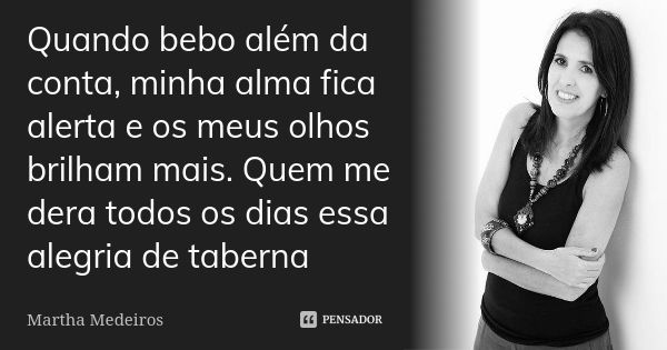 Quando bebo além da conta, minha alma fica alerta e os meus olhos brilham mais. Quem me dera todos os dias essa alegria de taberna... Frase de Martha Medeiros.