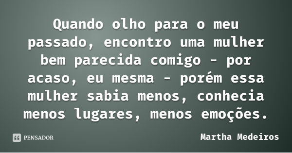 Quando olho para o meu passado, encontro uma mulher bem parecida comigo - por acaso, eu mesma - porém essa mulher sabia menos, conhecia menos lugares, menos emo... Frase de Martha Medeiros.