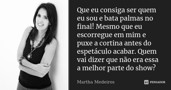 Que eu consiga ser quem eu sou e bata palmas no final! Mesmo que eu escorregue em mim e puxe a cortina antes do espetáculo acabar. Quem vai dizer que não era es... Frase de Martha Medeiros.