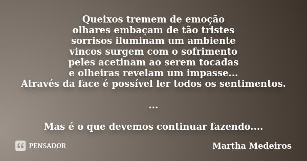 Queixos tremem de emoção olhares embaçam de tão tristes sorrisos iluminam um ambiente vincos surgem com o sofrimento peles acetinam ao serem tocadas e olheiras ... Frase de Martha Medeiros.